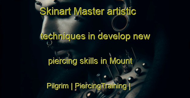 Skinart Master artistic techniques in develop new piercing skills in Mount Pilgrim | PiercingTraining | PiercingClasses | SkinartTraining-United States
